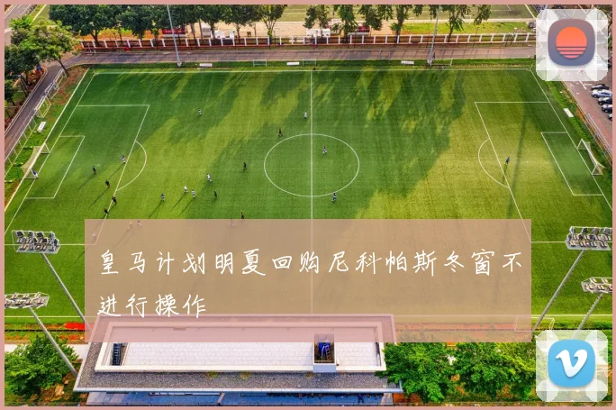 皇马计划明夏回购尼科帕斯冬窗不进行操作