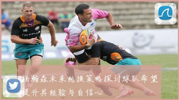 杨瀚森未来轮换策略探讨球队希望提升其经验与自信心