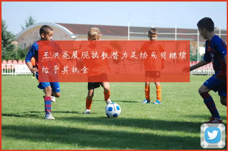 王洪亮展现执教潜力足协或将继续给予其机会