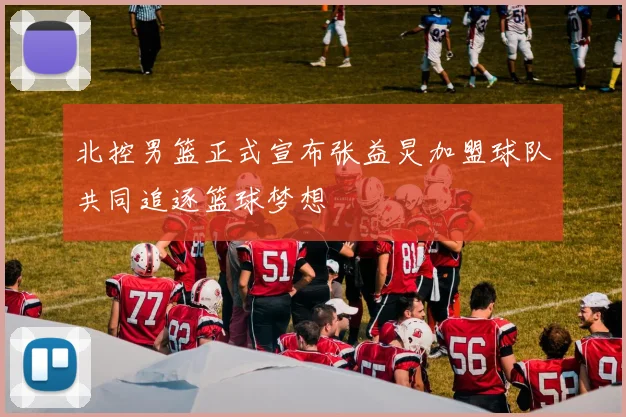 北控男篮正式宣布张益炅加盟球队共同追逐篮球梦想