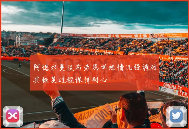 阿德尔曼谈布劳恩训练情况强调对其恢复过程保持耐心