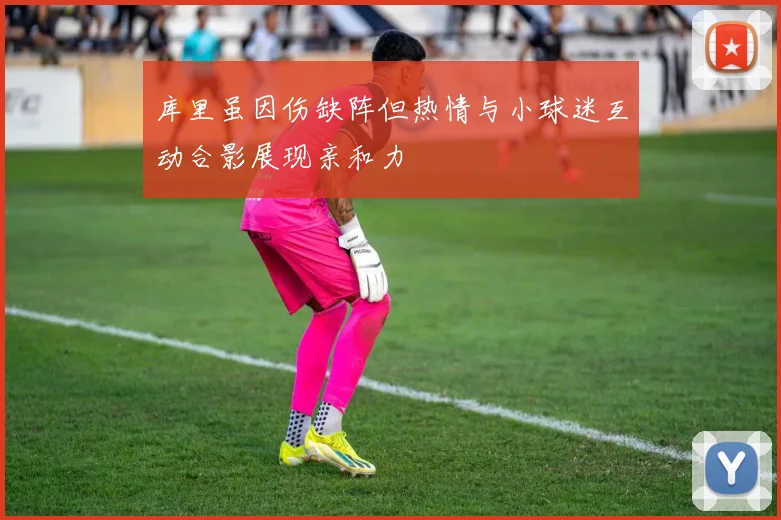 库里虽因伤缺阵但热情与小球迷互动合影展现亲和力