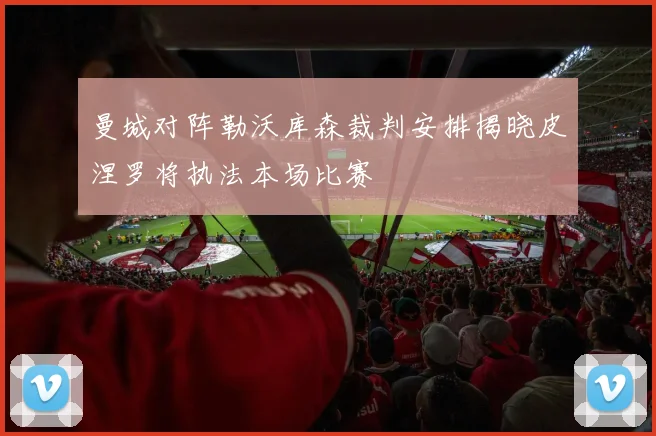 曼城对阵勒沃库森裁判安排揭晓皮涅罗将执法本场比赛