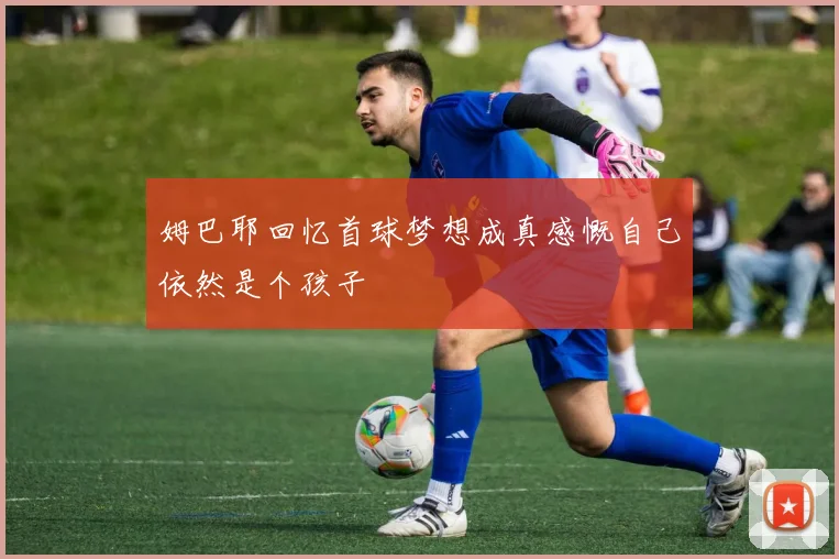 姆巴耶回忆首球梦想成真感慨自己依然是个孩子