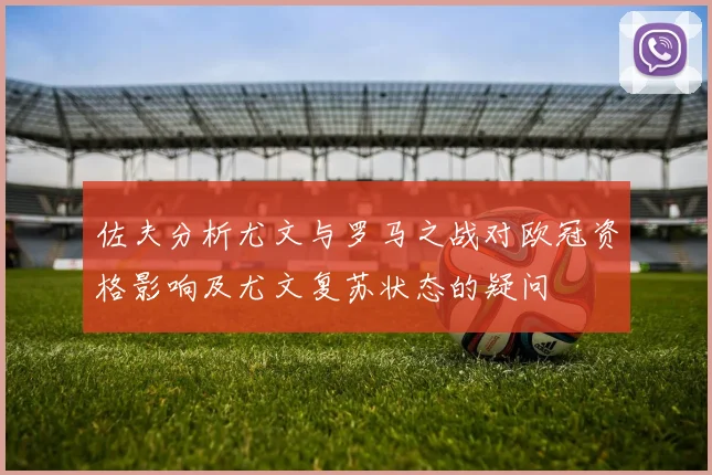 佐夫分析尤文与罗马之战对欧冠资格影响及尤文复苏状态的疑问