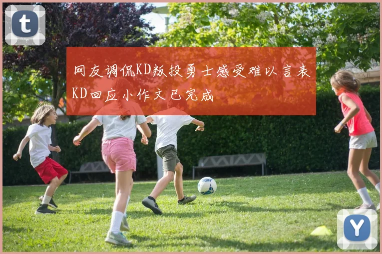 网友调侃KD叛投勇士感受难以言表KD回应小作文已完成