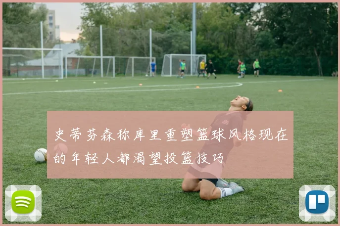 史蒂芬森称库里重塑篮球风格现在的年轻人都渴望投篮技巧
