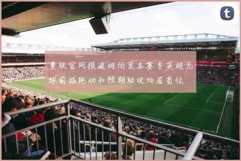 曼联官网报道姆伯莫本赛季英超无球前插跑动和预期助攻均居首位