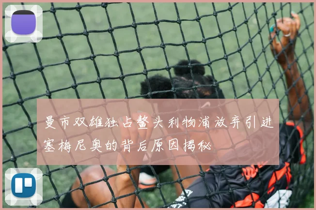 曼市双雄独占鳌头利物浦放弃引进塞梅尼奥的背后原因揭秘