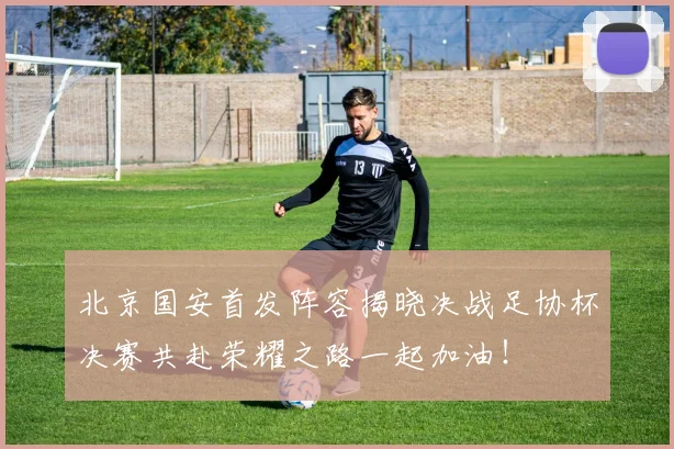 北京国安首发阵容揭晓决战足协杯决赛共赴荣耀之路一起加油！