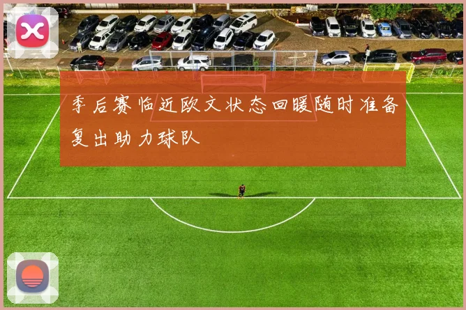 季后赛临近欧文状态回暖随时准备复出助力球队