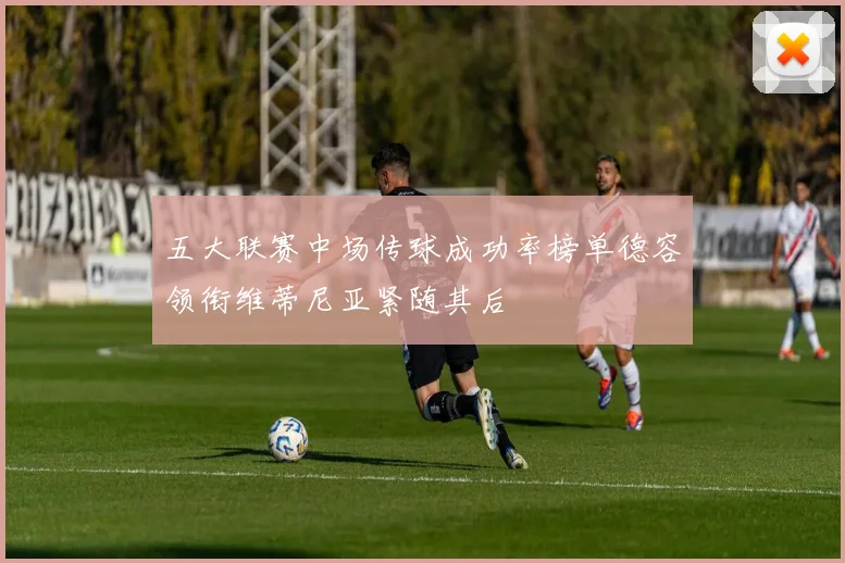 五大联赛中场传球成功率榜单德容领衔维蒂尼亚紧随其后