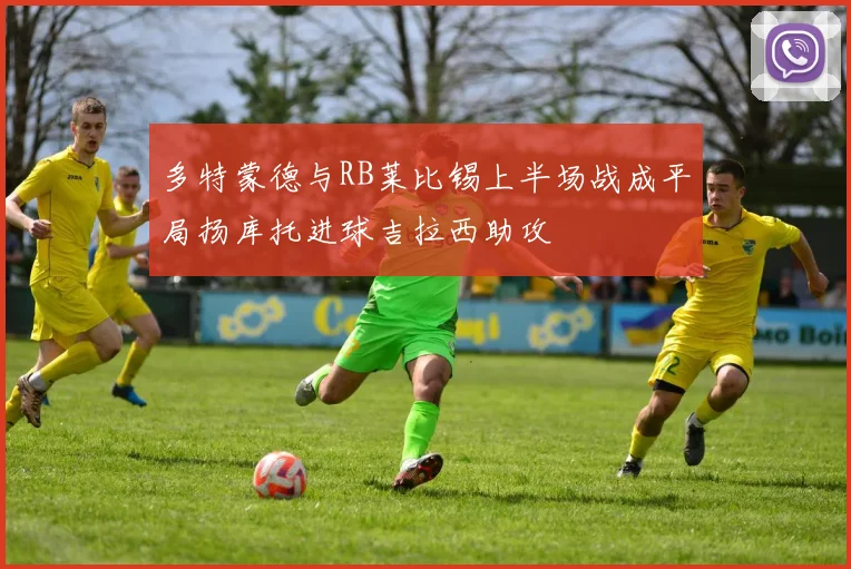 多特蒙德与RB莱比锡上半场战成平局扬库托进球吉拉西助攻