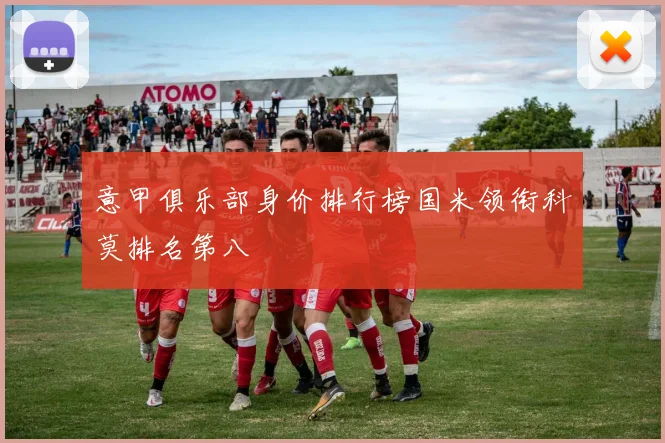 意甲俱乐部身价排行榜国米领衔科莫排名第八