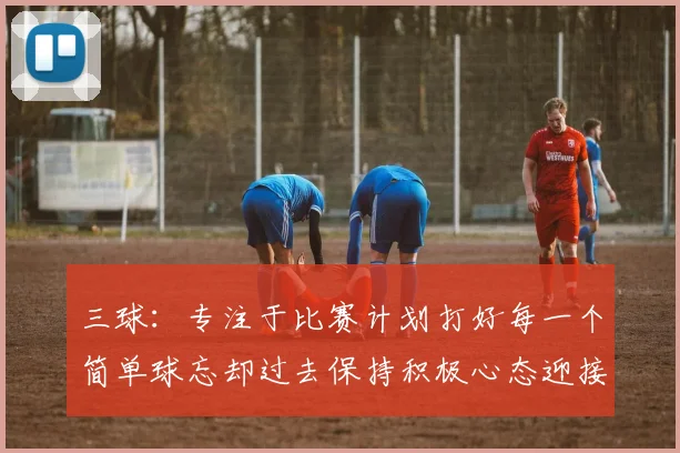 三球：专注于比赛计划打好每一个简单球忘却过去保持积极心态迎接下一回合