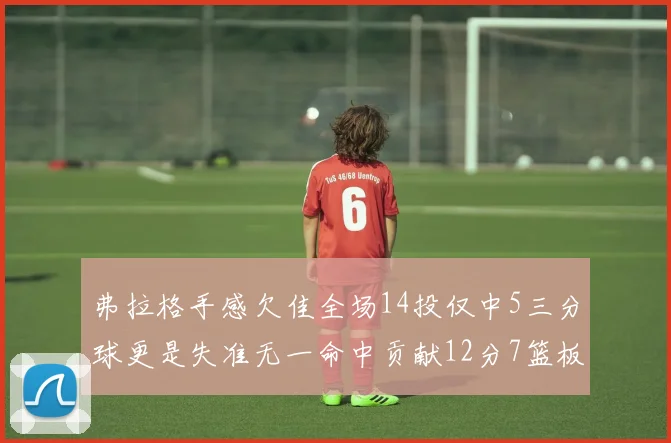 弗拉格手感欠佳全场14投仅中5三分球更是失准无一命中贡献12分7篮板