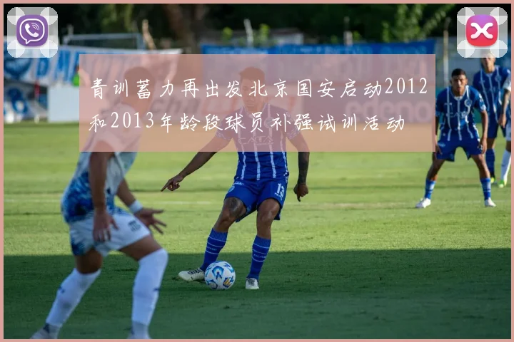 青训蓄力再出发北京国安启动2012和2013年龄段球员补强试训活动