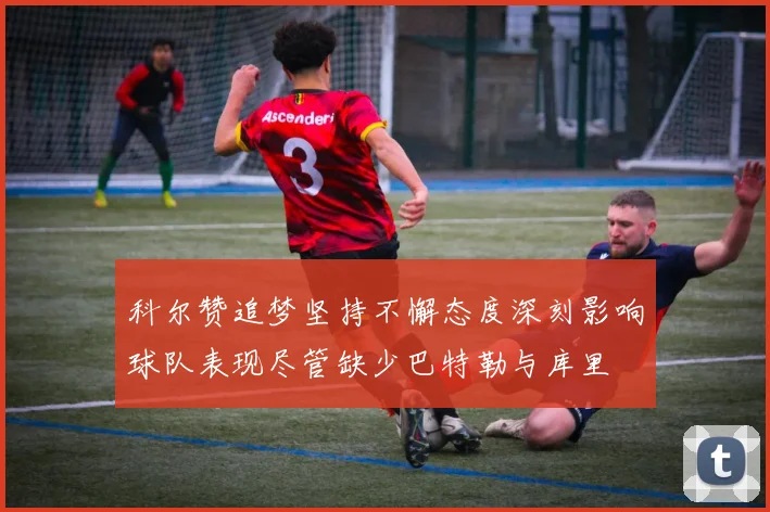科尔赞追梦坚持不懈态度深刻影响球队表现尽管缺少巴特勒与库里
