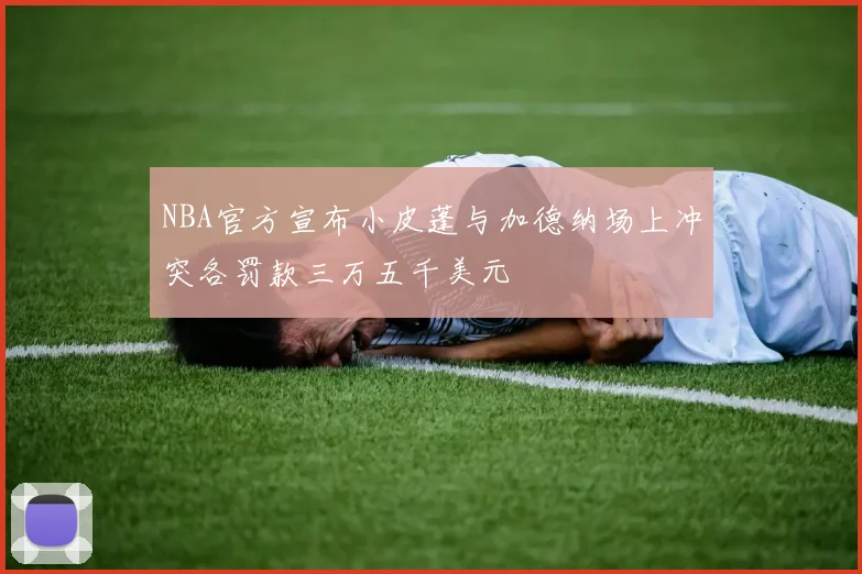 NBA官方宣布小皮蓬与加德纳场上冲突各罚款三万五千美元