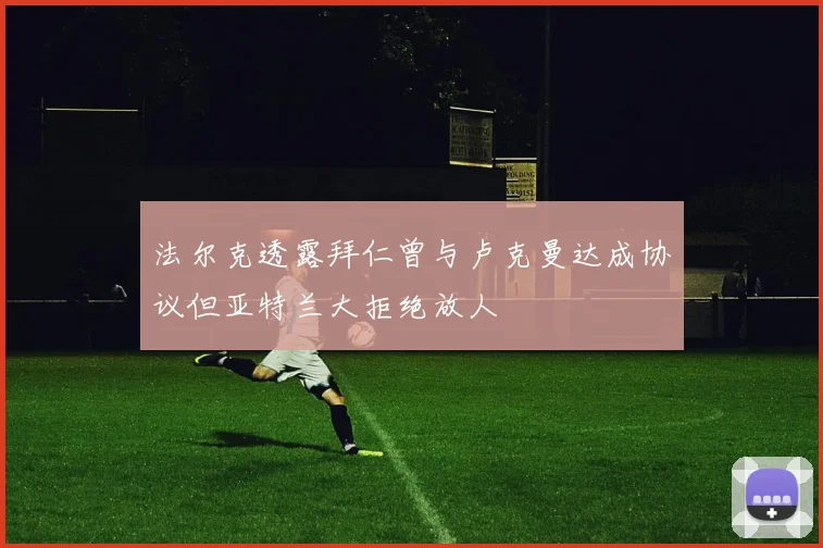 法尔克透露拜仁曾与卢克曼达成协议但亚特兰大拒绝放人
